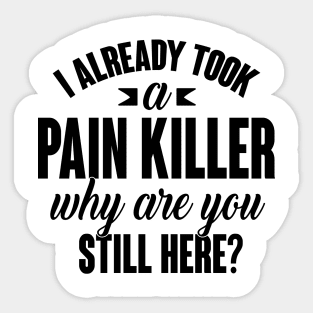 I already took a pain killer. Why are you still here (black) Sticker